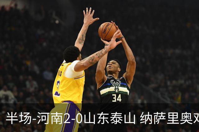 半场-河南2-0山东泰山 纳萨里奥戏耍后防破门+献助攻马亚头球建功