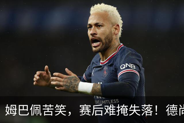 姆巴佩苦笑，赛后难掩失落！德尚结束14年法国队执教生涯