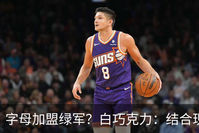 字母加盟绿军？白巧克力：结合现有打法 我更愿意保留双探花组合