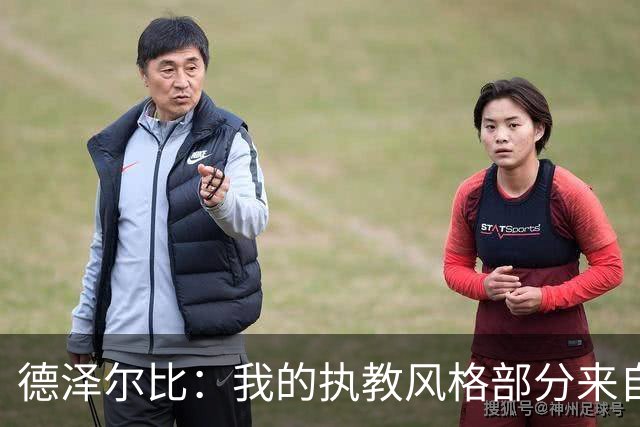 德泽尔比：我的执教风格部分来自瓜氏巴萨；足球就是我的生命