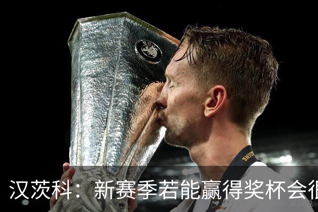 汉茨科：新赛季若能赢得奖杯会很棒，但这仍将是艰难的赛季