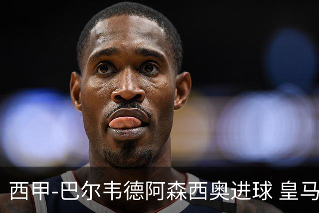 西甲-巴尔韦德阿森西奥进球 皇马2-0奥萨苏纳