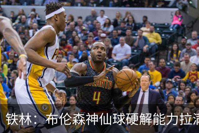 铁林：布伦森神仙球硬解能力拉满 关键时刻稳定性堪比亚历山大