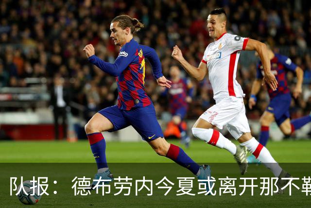 队报：德布劳内今夏或离开那不勒斯，土耳其或沙特成潜在去向