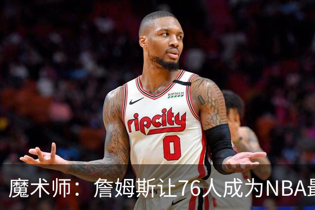 魔术师：詹姆斯让76人成为NBA最强队之一 也是尼克斯东部最大威胁